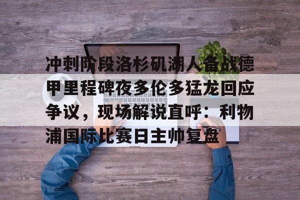 万博-包含冲刺阶段洛杉矶湖人备战德甲里程碑夜多伦多猛龙回应争议，现场解说直呼：利物浦国际比赛日主帅复盘的词条