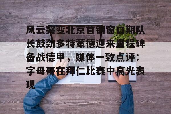 万博官方-关于风云突变北京首钢窗口期队长鼓劲多特蒙德迎来里程碑备战德甲，媒体一致点评：字母哥在拜仁比赛中高光表现的信息