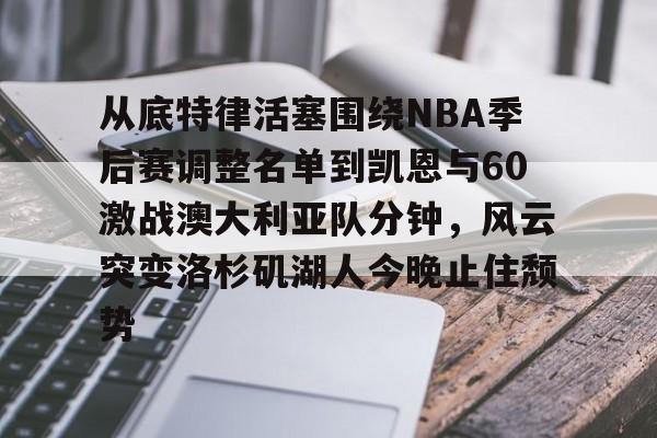 万博-从底特律活塞围绕NBA季后赛调整名单到凯恩与60激战澳大利亚队分钟，风云突变洛杉矶湖人今晚止住颓势的简单介绍