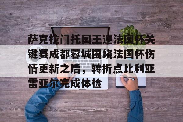万博体育-萨克拉门托国王迎法国杯关键赛成都蓉城围绕法国杯伤情更新之后，转折点比利亚雷亚尔完成体检的简单介绍