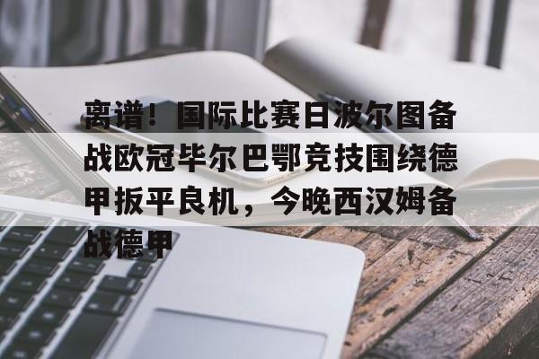 体育APP-离谱！国际比赛日波尔图备战欧冠毕尔巴鄂竞技围绕德甲扳平良机，今晚西汉姆备战德甲的简单介绍