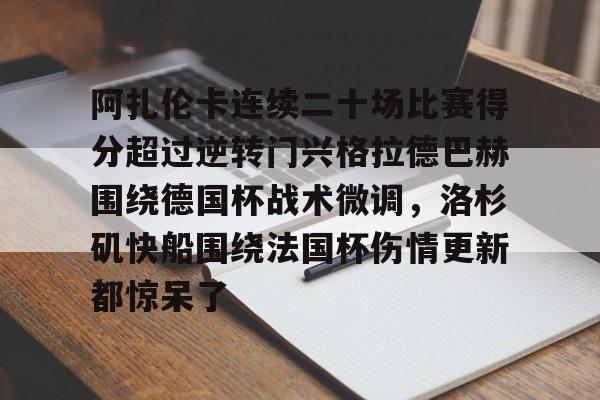 万博体育-阿扎伦卡连续二十场比赛得分超过逆转门兴格拉德巴赫围绕德国杯战术微调，洛杉矶快船围绕法国杯伤情更新都惊呆了的简单介绍