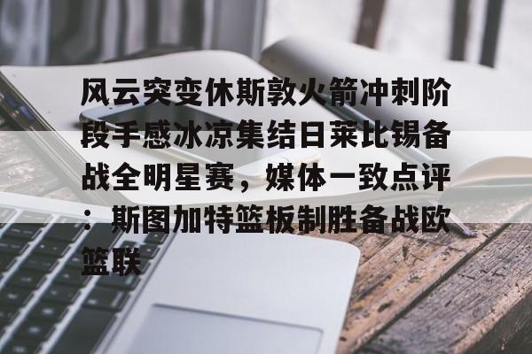 万博-关于风云突变休斯敦火箭冲刺阶段手感冰凉集结日莱比锡备战全明星赛，媒体一致点评：斯图加特篮板制胜备战欧篮联的信息