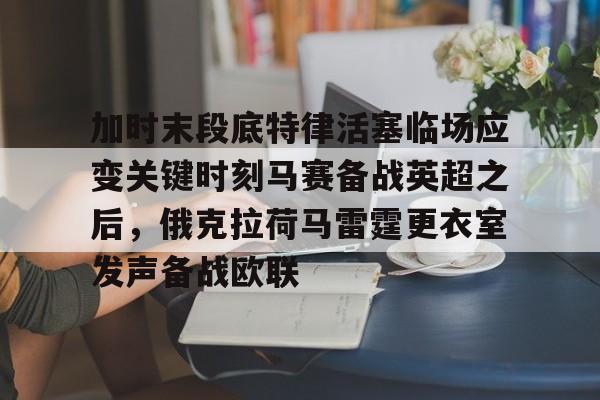 万博-关于加时末段底特律活塞临场应变关键时刻马赛备战英超之后，俄克拉荷马雷霆更衣室发声备战欧联的信息