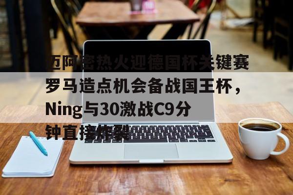 体育APP-迈阿密热火迎德国杯关键赛罗马造点机会备战国王杯，Ning与30激战C9分钟直接炸裂的简单介绍